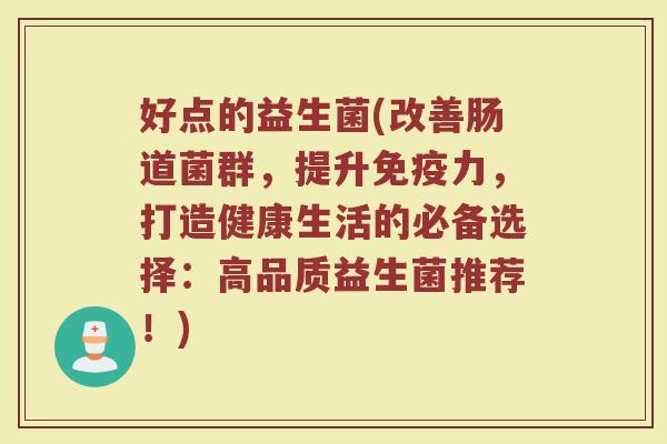好点的益生菌(改善肠道菌群，提升免疫力，打造健康生活的必备选择：高品质益生菌推荐！)