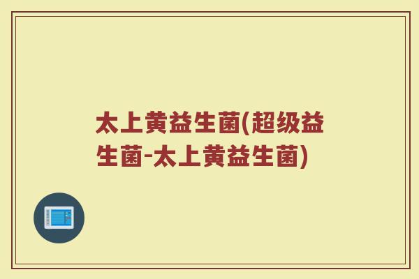 太上黄益生菌(超级益生菌-太上黄益生菌)