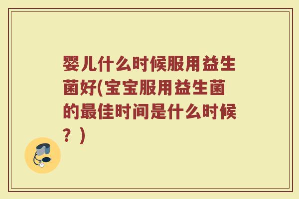 婴儿什么时候服用益生菌好(宝宝服用益生菌的最佳时间是什么时候？)