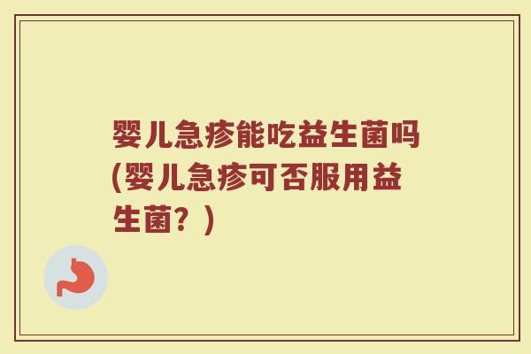 婴儿急疹能吃益生菌吗(婴儿急疹可否服用益生菌？)