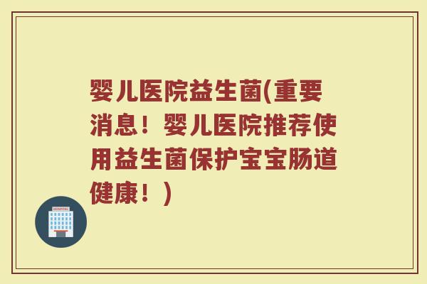 婴儿医院益生菌(重要消息！婴儿医院推荐使用益生菌保护宝宝肠道健康！)