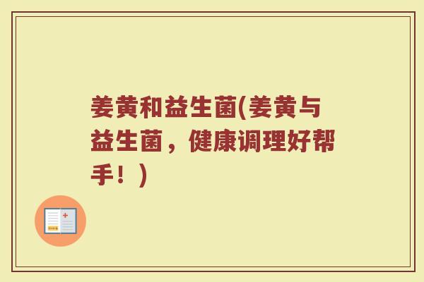 姜黄和益生菌(姜黄与益生菌,健康调理好帮手!) 姜黄和益生菌(姜黄与益生菌,健康调理好帮手!)