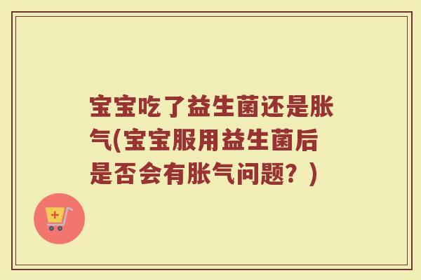 宝宝吃了益生菌还是胀气(宝宝服用益生菌后是否会有胀气问题？)