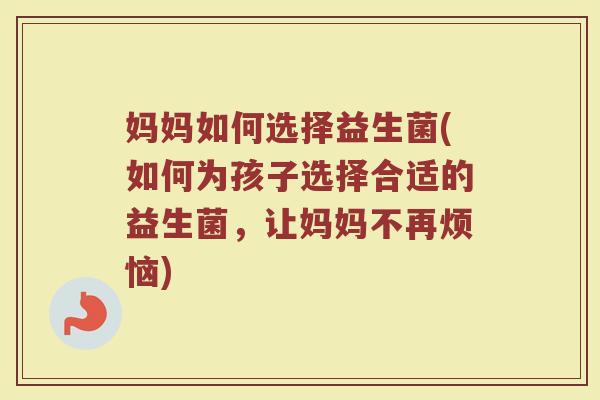 妈妈如何选择益生菌(如何为孩子选择合适的益生菌，让妈妈不再烦恼)