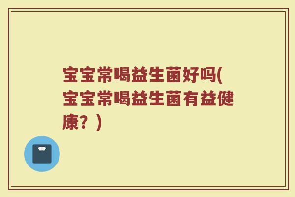 宝宝常喝益生菌好吗(宝宝常喝益生菌有益健康？)