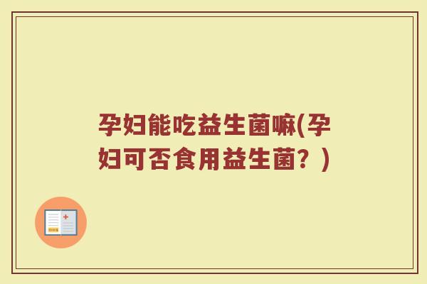 孕妇能吃益生菌嘛(孕妇可否食用益生菌?) 孕妇能吃益生菌嘛(孕妇可否食用益生菌?)