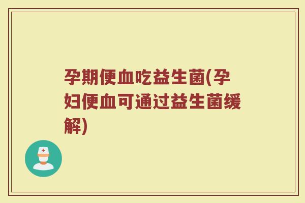 孕期便血吃益生菌(孕妇便血可通过益生菌缓解)