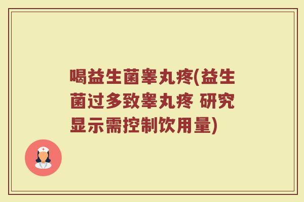 喝益生菌睾丸疼(益生菌过多致睾丸疼 研究显示需控制饮用量)