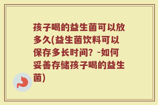 孩子喝的益生菌可以放多久(益生菌饮料可以保存多长时间？-如何妥善存储孩子喝的益生菌)