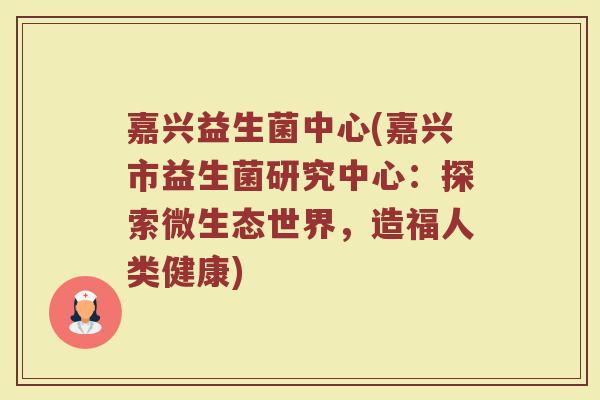 嘉兴益生菌中心(嘉兴市益生菌研究中心：探索微生态世界，造福人类健康)