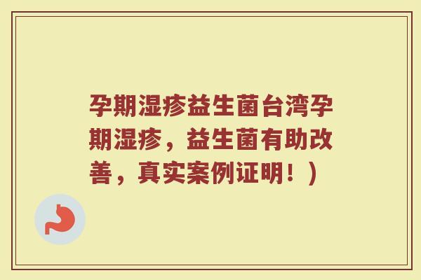 孕期湿疹益生菌台湾孕期湿疹，益生菌有助改善，真实案例证明！)