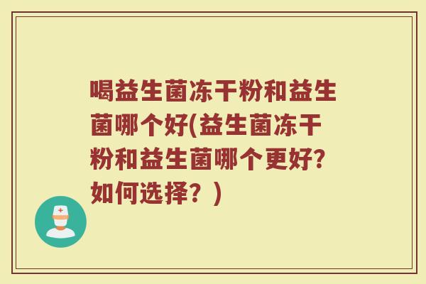 喝益生菌冻干粉和益生菌哪个好(益生菌冻干粉和益生菌哪个更好？如何选择？)