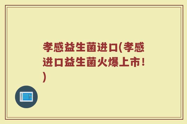 孝感益生菌进口(孝感进口益生菌火爆上市！)