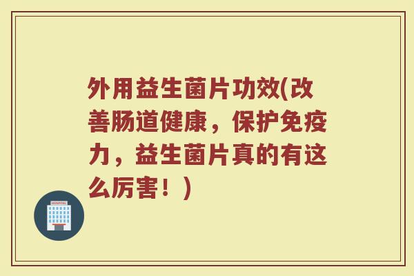 外用益生菌片功效(改善肠道健康,保护力,益生菌片真的有这么厉害!) 外用益生菌片功效(改善肠道健康,保护力,益生菌片真的有这么厉害!)