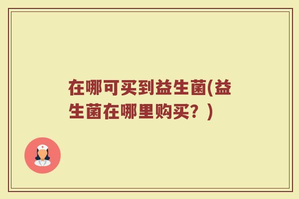 在哪可买到益生菌(益生菌在哪里购买？)