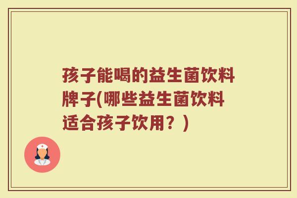 孩子能喝的益生菌饮料牌子(哪些益生菌饮料适合孩子饮用?) 孩子能喝的益生菌饮料牌子(哪些益生菌饮料适合孩子饮用?)