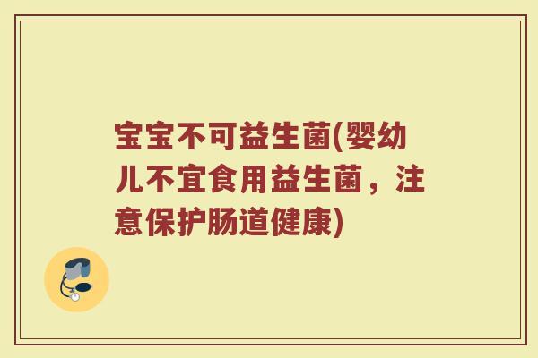 宝宝不可益生菌(婴幼儿不宜食用益生菌，注意保护肠道健康)