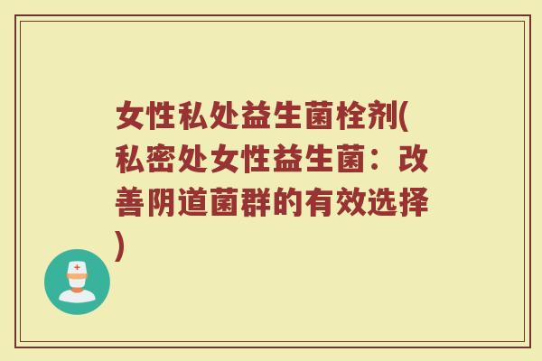 女性私处益生菌栓剂(私密处女性益生菌：改善阴道菌群的有效选择)