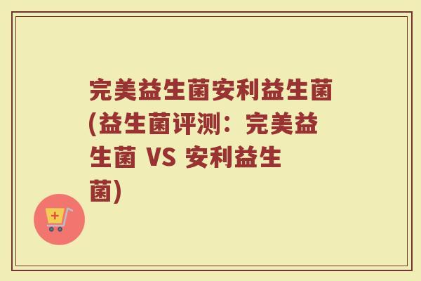 完美益生菌安利益生菌(益生菌评测：完美益生菌 VS 安利益生菌)