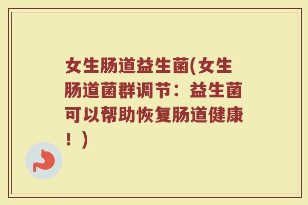 女生肠道益生菌(女生肠道菌群调节：益生菌可以帮助恢复肠道健康！)