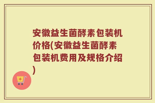 安徽益生菌酵素包装机价格(安徽益生菌酵素包装机费用及规格介绍) 安徽益生菌酵素包装机价格(安徽益生菌酵素包装机费用及规格介绍)