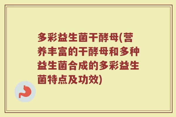 多彩益生菌干酵母(营养丰富的干酵母和多种益生菌合成的多彩益生菌特点及功效)