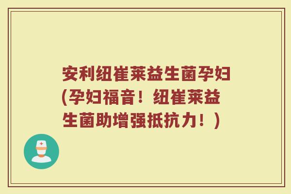 安利纽崔莱益生菌孕妇(孕妇福音！纽崔莱益生菌助增强抵抗力！)