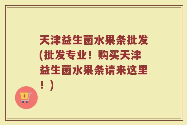 天津益生菌水果条批发(批发专业！购买天津益生菌水果条请来这里！)