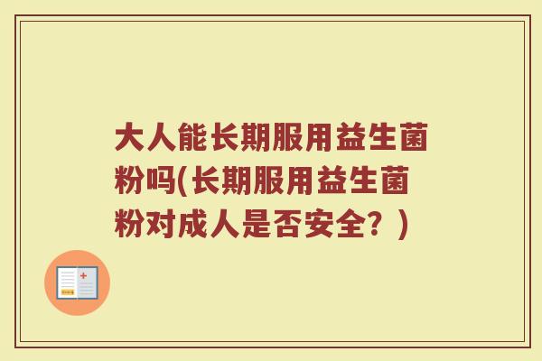 大人能长期服用益生菌粉吗(长期服用益生菌粉对成人是否安全？)
