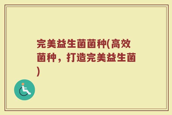 完美益生菌菌种(高效菌种，打造完美益生菌)