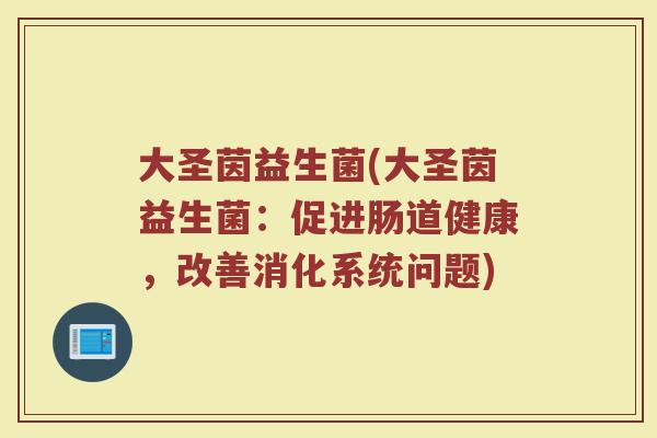 大圣茵益生菌(大圣茵益生菌：促进肠道健康，改善消化系统问题)
