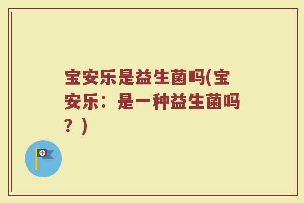 宝安乐是益生菌吗(宝安乐：是一种益生菌吗？)