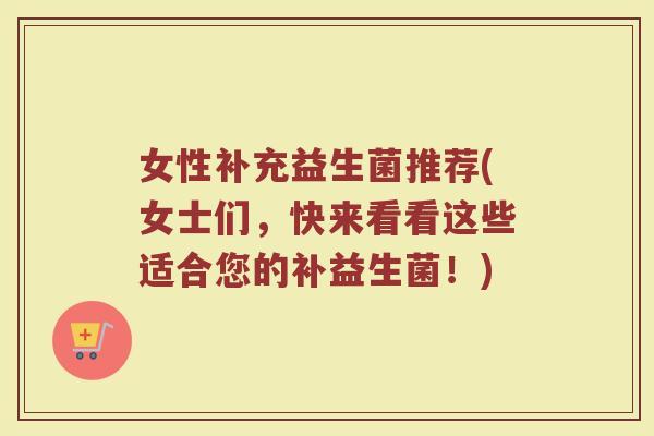 女性补充益生菌推荐(女士们，快来看看这些适合您的补益生菌！)