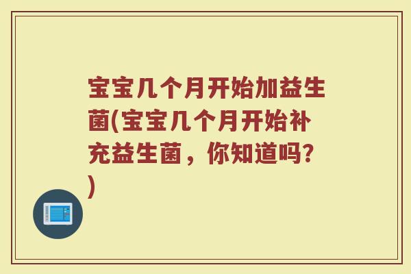 宝宝几个月开始加益生菌(宝宝几个月开始补充益生菌，你知道吗？)