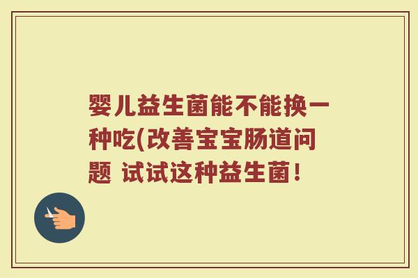 婴儿益生菌能不能换一种吃(改善宝宝肠道问题 试试这种益生菌！