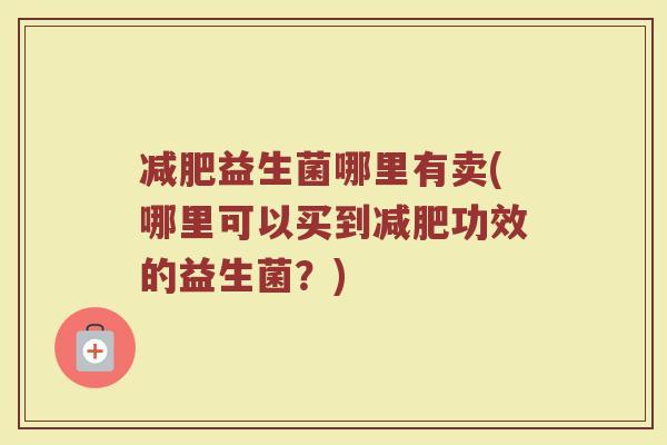 益生菌哪里有卖(哪里可以买到功效的益生菌?) 益生菌哪里有卖(哪里可以买到功效的益生菌?)
