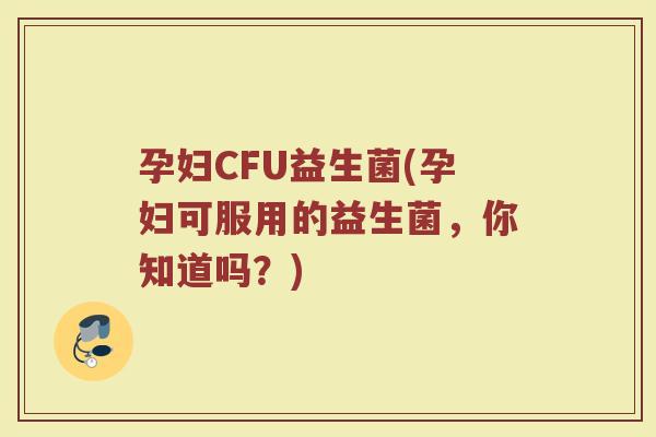 孕妇CFU益生菌(孕妇可服用的益生菌,你知道吗?) 孕妇CFU益生菌(孕妇可服用的益生菌,你知道吗?)