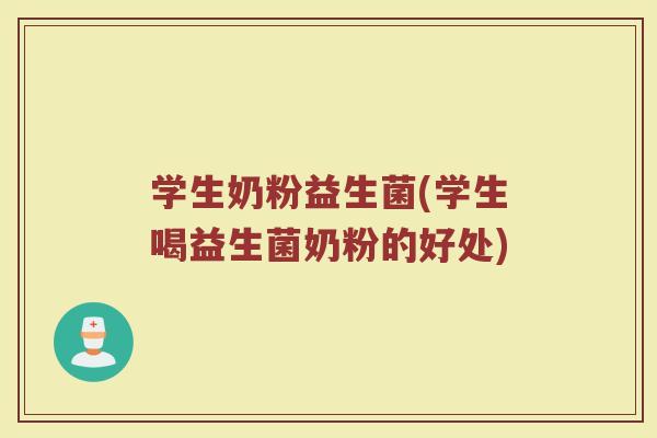 学生奶粉益生菌(学生喝益生菌奶粉的好处)