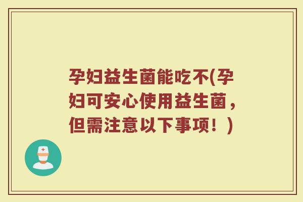 孕妇益生菌能吃不(孕妇可安心使用益生菌，但需注意以下事项！)