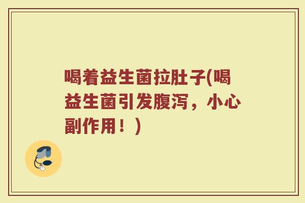 喝着益生菌拉肚子(喝益生菌引发腹泻，小心副作用！)