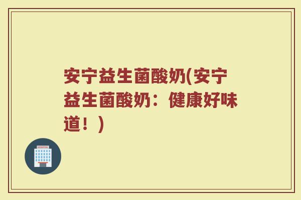 安宁益生菌酸奶(安宁益生菌酸奶：健康好味道！)