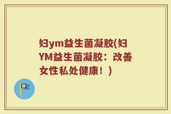 妇ym益生菌凝胶(妇YM益生菌凝胶：改善女性私处健康！)
