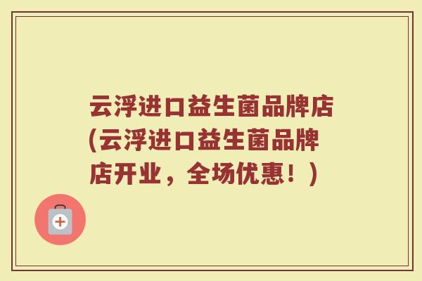 云浮进口益生菌品牌店(云浮进口益生菌品牌店开业，全场优惠！)