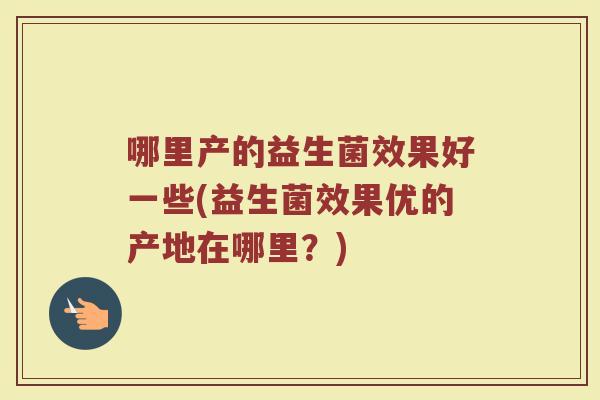 哪里产的益生菌效果好一些(益生菌效果优的产地在哪里？)