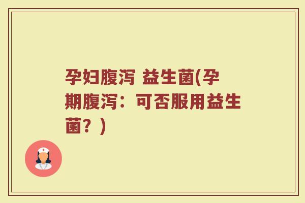 孕妇腹泻 益生菌(孕期腹泻：可否服用益生菌？)