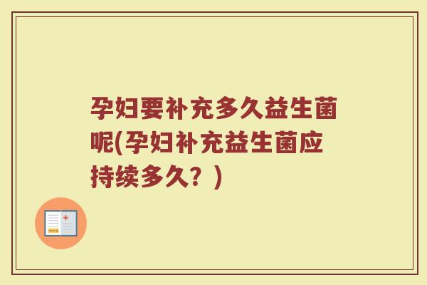 孕妇要补充多久益生菌呢(孕妇补充益生菌应持续多久？)