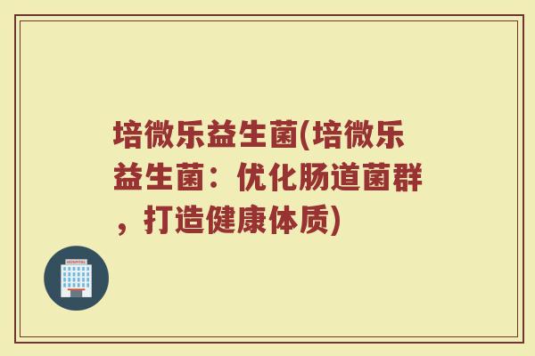 培微乐益生菌(培微乐益生菌：优化肠道菌群，打造健康体质)