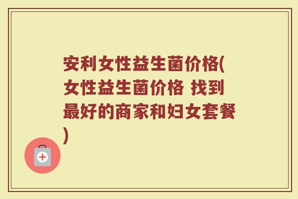 安利女性益生菌价格(女性益生菌价格 找到最好的商家和妇女套餐)