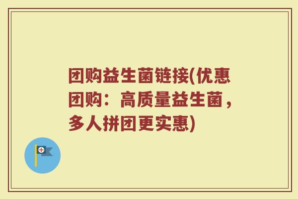 团购益生菌链接(优惠团购：高质量益生菌，多人拼团更实惠)