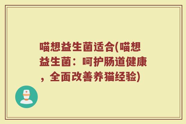 喵想益生菌适合(喵想益生菌：呵护肠道健康，全面改善养猫经验)